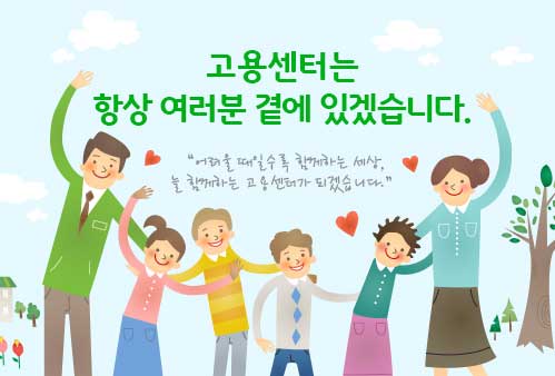 고용센터는 항상 여러분 곁에 있겠습니다. 어려울때일수록 함께하는 세상. 늘 함께하는 고용센터가 되겠습니다.
